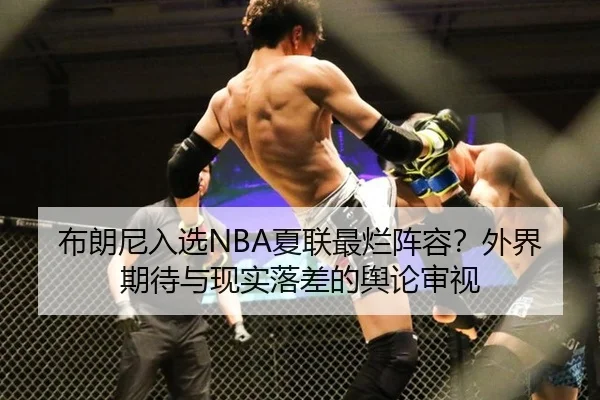 布朗尼入选NBA夏联最烂阵容？外界期待与现实落差的舆论审视