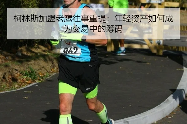 柯林斯加盟老鹰往事重提：年轻资产如何成为交易中的筹码